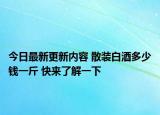 今日最新更新内容 散装白酒多少钱一斤 快来了解一下