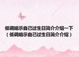 低调暗示自己过生日简介介绍一下（低调暗示自己过生日简介介绍）