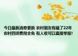 今日最新消息更新 农村朋友有福了22年农村四项费用全免 有人收可以直接举报!