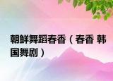 朝鲜舞蹈春香（春香 韩国舞剧）