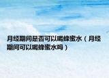 月经期间是否可以喝蜂蜜水（月经期间可以喝蜂蜜水吗）