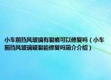 小车前挡风玻璃有裂痕可以修复吗（小车前挡风玻璃破裂能修复吗简介介绍）