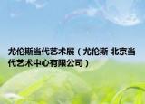 尤伦斯当代艺术展（尤伦斯 北京当代艺术中心有限公司）