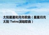 太阳星星和月亮歌曲（星星月亮太阳 Twins演唱歌曲）