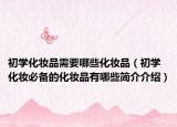 初学化妆品需要哪些化妆品（初学化妆必备的化妆品有哪些简介介绍）