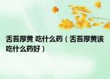 舌苔厚黄 吃什么药（舌苔厚黄该吃什么药好）