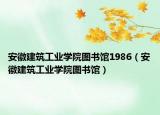安徽建筑工业学院图书馆1986（安徽建筑工业学院图书馆）
