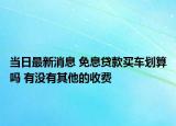 当日最新消息 免息贷款买车划算吗 有没有其他的收费