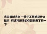 当日最新消息 一辈子不结婚是什么结果  有这种想法的你赶紧来了解一下