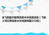 坐飞机能不能带洗发水沐浴露这些（飞机上可以带洗发水沐浴露吗简介介绍）