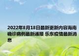 2022年8月18日最新更新内容海南确诊病例最新通报 乐东疫情最新消息