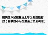 脑供血不足在生活上怎么调理最有效（脑供血不足在生活上怎么调理）