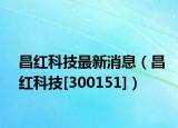 昌红科技最新消息（昌红科技[300151]）