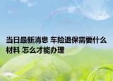 当日最新消息 车险退保需要什么材料 怎么才能办理