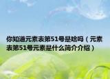 你知道元素表第51号是啥吗（元素表第51号元素是什么简介介绍）