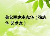 著名画家李志华（张志华 艺术家）