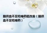 脑供血不足吃啥药能改善（脑供血不足吃啥药）
