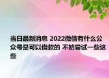 当日最新消息 2022微信有什么公众号是可以借款的 不妨尝试一些这些