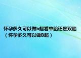 怀孕多久可以做b超看单胎还是双胎（怀孕多久可以做B超）