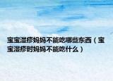 宝宝湿疹妈妈不能吃哪些东西（宝宝湿疹时妈妈不能吃什么）