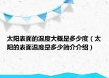 太阳表面的温度大概是多少度（太阳的表面温度是多少简介介绍）