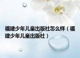 福建少年儿童出版社怎么样（福建少年儿童出版社）