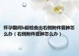 怀孕期间b超检查出右侧附件囊肿怎么办（右侧附件囊肿怎么办）