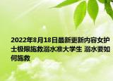 2022年8月18日最新更新内容女护士极限施救溺水准大学生 溺水要如何施救