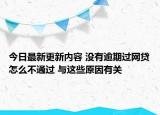 今日最新更新内容 没有逾期过网贷怎么不通过 与这些原因有关