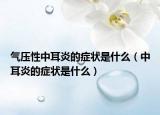 气压性中耳炎的症状是什么（中耳炎的症状是什么）