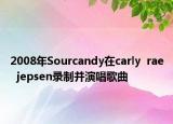 2008年Sourcandy在carly  rae  jepsen录制并演唱歌曲