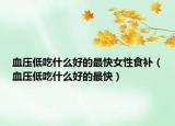 血压低吃什么好的最快女性食补（血压低吃什么好的最快）