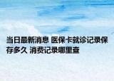 当日最新消息 医保卡就诊记录保存多久 消费记录哪里查