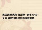 当日最新消息 育儿嫂一般多少钱一个月 收取价格是与等级有关的