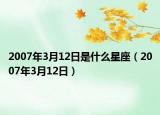 2007年3月12日是什么星座（2007年3月12日）