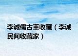 李诚儒古董收藏（李诚 民间收藏家）