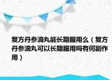 复方丹参滴丸能长期服用么（复方丹参滴丸可以长期服用吗有何副作用）