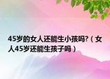 45岁的女人还能生小孩吗?（女人45岁还能生孩子吗）