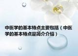 中医学的基本特点主要包括（中医学的基本特点是简介介绍）