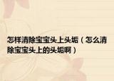 怎样清除宝宝头上头垢（怎么清除宝宝头上的头垢啊）