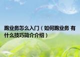 跑业务怎么入门（如何跑业务 有什么技巧简介介绍）