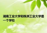 湖南工业大学和株洲工业大学是一个学校