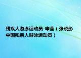 残疾人游泳运动员-申莹（张晓彤 中国残疾人游泳运动员）