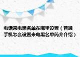 电话来电黑名单在哪里设置（普通手机怎么设置来电黑名单简介介绍）