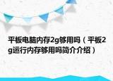 平板电脑内存2g够用吗（平板2g运行内存够用吗简介介绍）