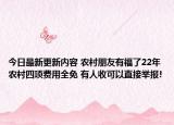 今日最新更新内容 农村朋友有福了22年农村四项费用全免 有人收可以直接举报!