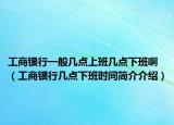 工商银行一般几点上班几点下班啊（工商银行几点下班时间简介介绍）