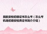 民航安检初级证书怎么考（怎么考机场初级安检员证书简介介绍）
