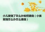小儿发烧了怎么办如何退烧（小孩发烧怎么办怎么退烧）