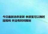 今日最新消息更新 余额宝可以随时提现吗 并没有时间限制
